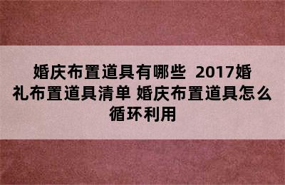 婚庆布置道具有哪些  2017婚礼布置道具清单 婚庆布置道具怎么循环利用